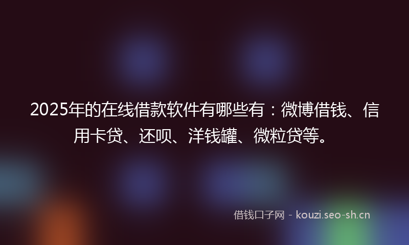 2025年的在线借款软件有哪些有：微博借钱、信用卡贷、还呗、洋钱罐、微粒贷等。