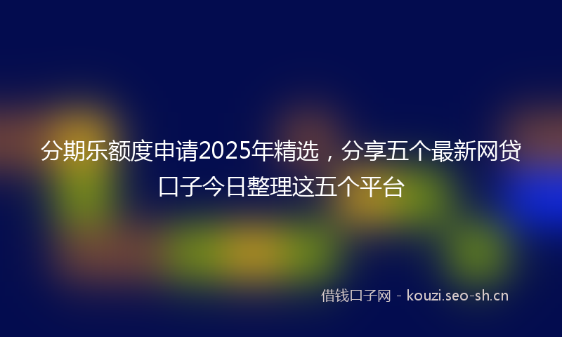 分期乐额度申请2025年精选，分享五个最新网贷口子今日整理这五个平台