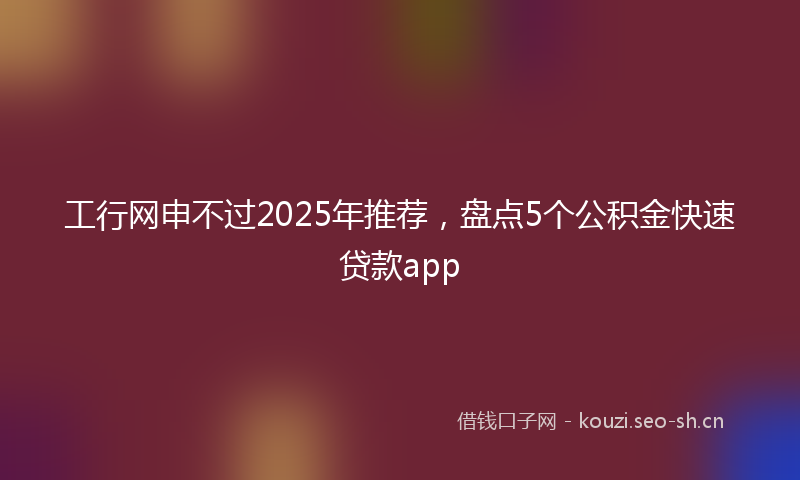 工行网申不过2025年推荐，盘点5个公积金快速贷款app
