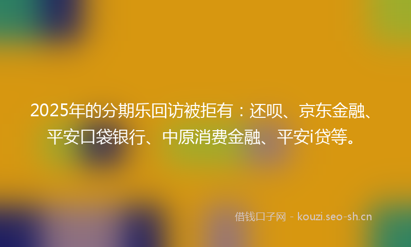 2025年的分期乐回访被拒有：还呗、京东金融、平安口袋银行、中原消费金融、平安i贷等。