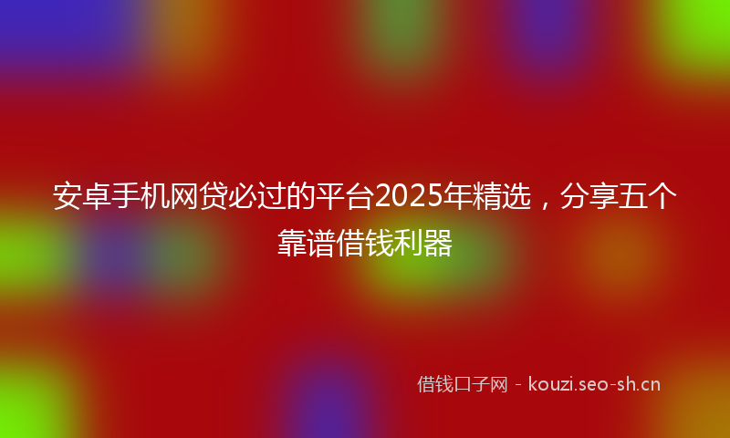安卓手机网贷必过的平台2025年精选,分享五个靠谱借钱利器