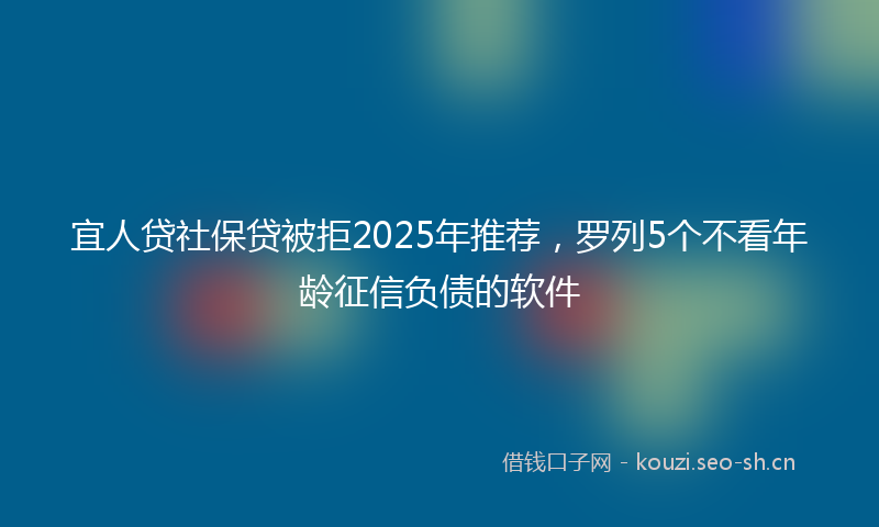 宜人贷社保贷被拒2025年推荐，罗列5个不看年龄征信负债的软件