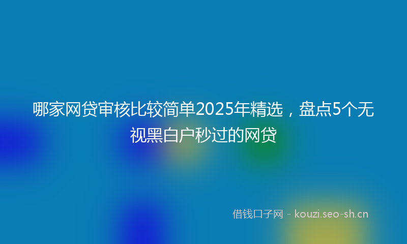 哪家网贷审核比较简单2025年精选，盘点5个无视黑白户秒过的网贷