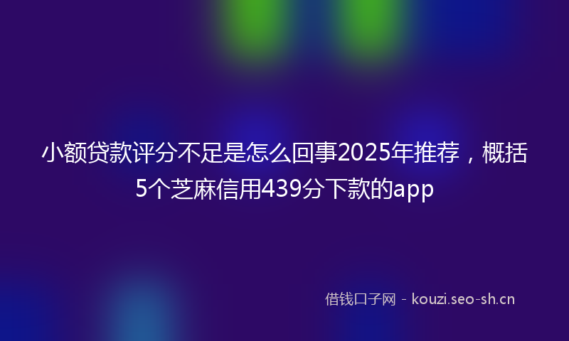 小额贷款评分不足是怎么回事2025年推荐，概括5个芝麻信用439分下款的app