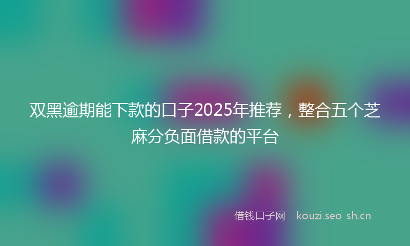 双黑逾期能下款的口子2025年推荐，整合五个芝麻分负面借款的平台