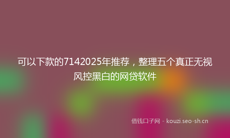 可以下款的7142025年推荐，整理五个真正无视风控黑白的网贷软件