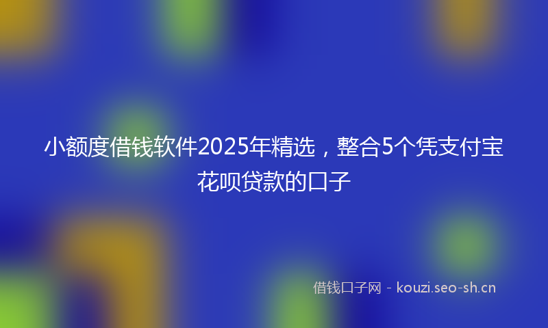 小额度借钱软件2025年精选，整合5个凭支付宝花呗贷款的口子