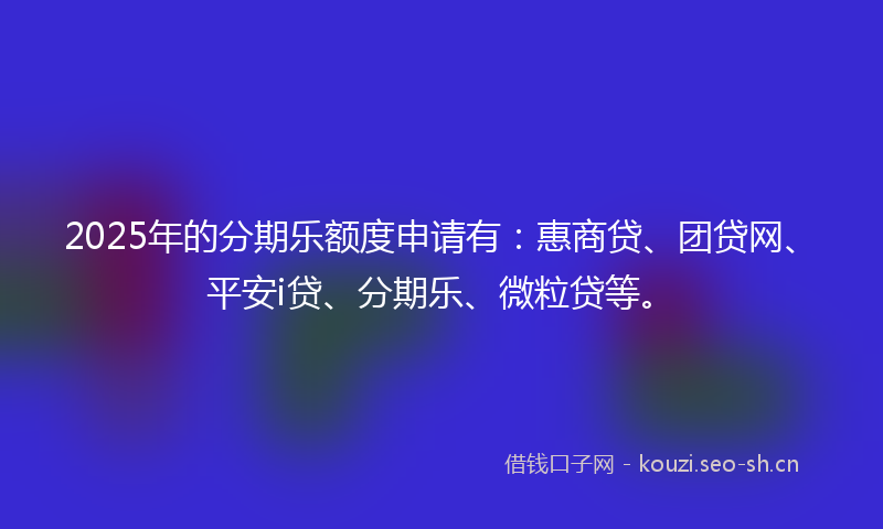 2025年的分期乐额度申请有：惠商贷、团贷网、平安i贷、分期乐、微粒贷等。