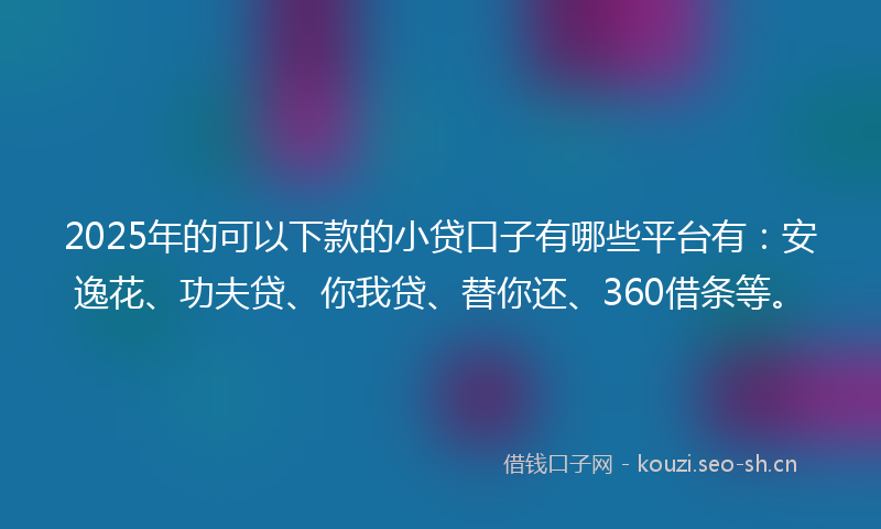 2025年的可以下款的小贷口子有哪些平台有：安逸花、功夫贷、你我贷、替你还、360借条等。
