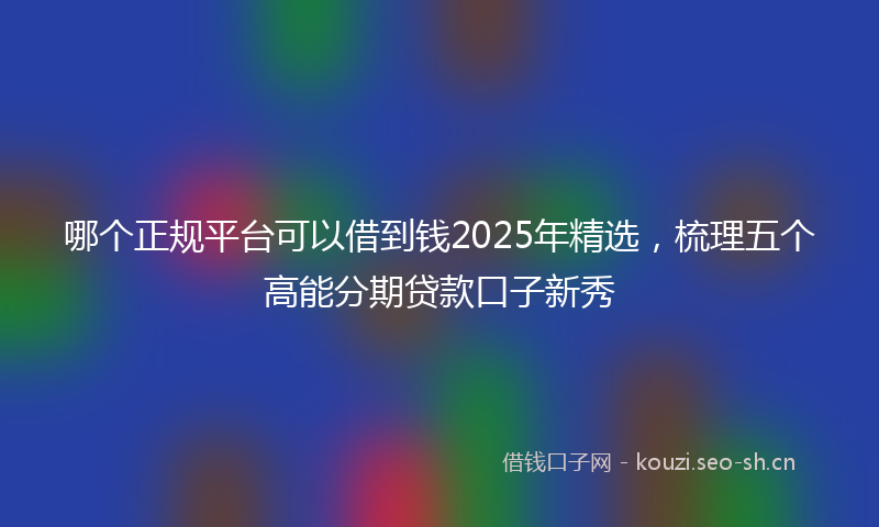 哪个正规平台可以借到钱2025年精选，梳理五个高能分期贷款口子新秀