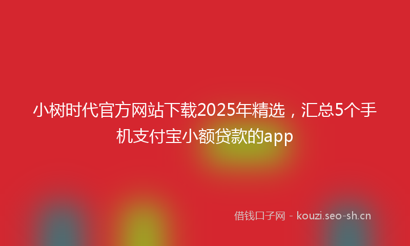 小树时代官方网站下载2025年精选，汇总5个手机支付宝小额贷款的app