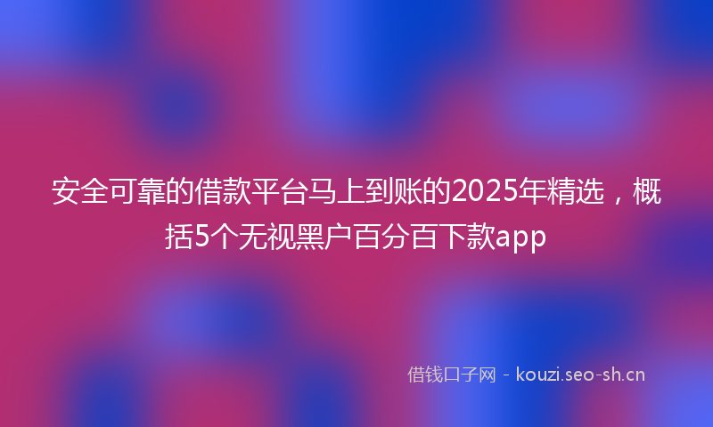 安全可靠的借款平台马上到账的2025年精选，概括5个无视黑户百分百下款app