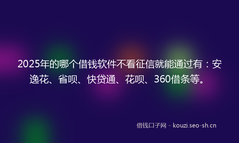 2025年的哪个借钱软件不看征信就能通过有：安逸花、省呗、快贷通、花呗、360借条等。