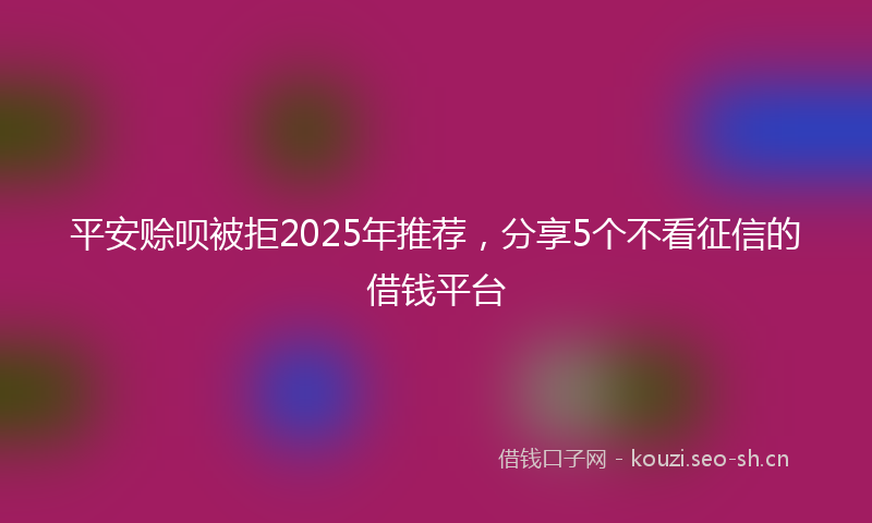 平安赊呗被拒2025年推荐，分享5个不看征信的借钱平台