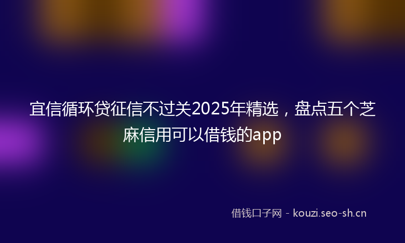宜信循环贷征信不过关2025年精选，盘点五个芝麻信用可以借钱的app