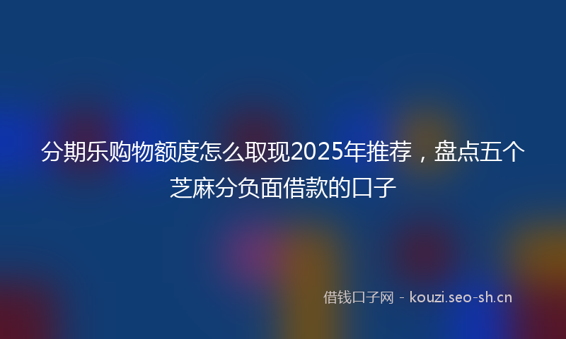 分期乐购物额度怎么取现2025年推荐，盘点五个芝麻分负面借款的口子