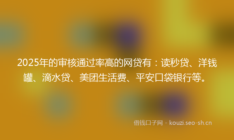 2025年的审核通过率高的网贷有：读秒贷、洋钱罐、滴水贷、美团生活费、平安口袋银行等。