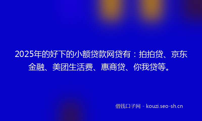 2025年的好下的小额贷款网贷有：拍拍贷、京东金融、美团生活费、惠商贷、你我贷等。