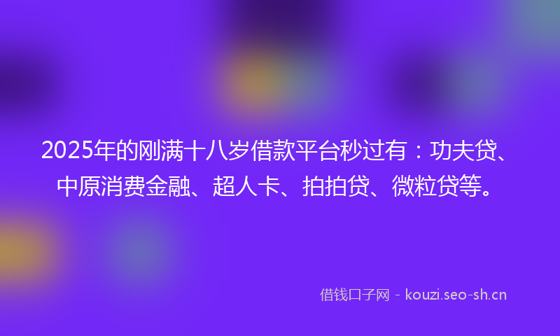2025年的刚满十八岁借款平台秒过有：功夫贷、中原消费金融、超人卡、拍拍贷、微粒贷等。