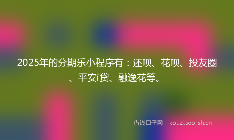 2025年的分期乐小程序有：还呗、花呗、投友圈、平安i贷、融逸花等。