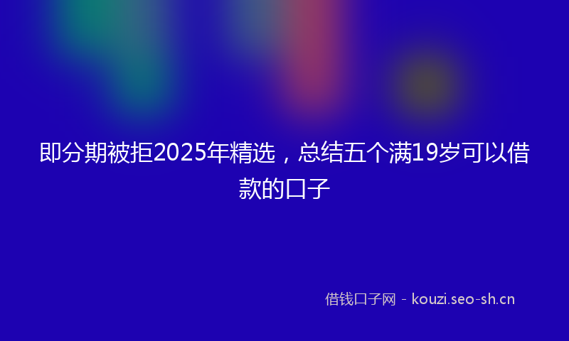 即分期被拒2025年精选，总结五个满19岁可以借款的口子