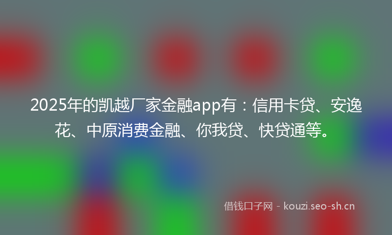 2025年的凯越厂家金融app有：信用卡贷、安逸花、中原消费金融、你我贷、快贷通等。