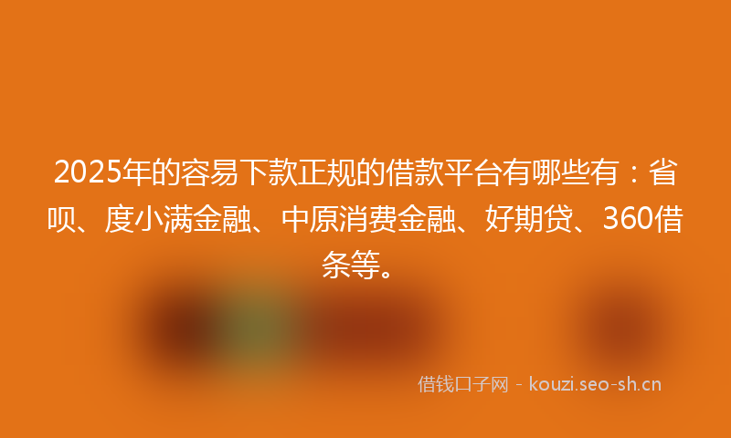 2025年的容易下款正规的借款平台有哪些有：省呗、度小满金融、中原消费金融、好期贷、360借条等。