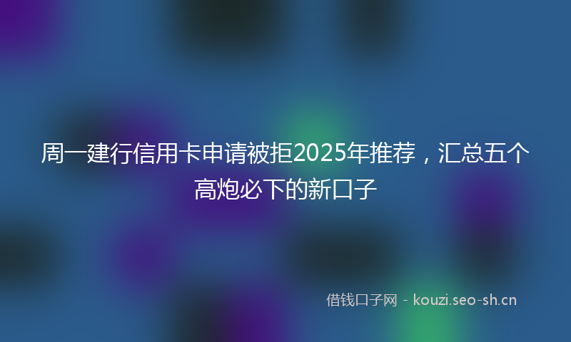 周一建行信用卡申请被拒2025年推荐，汇总五个高炮必下的新口子