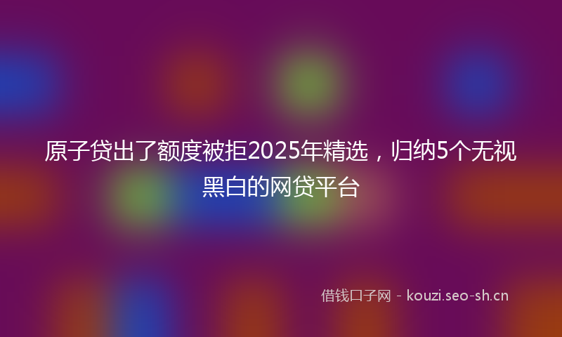 原子贷出了额度被拒2025年精选，归纳5个无视黑白的网贷平台