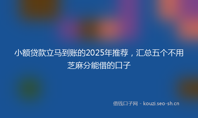 小额贷款立马到账的2025年推荐,汇总五个不用芝麻分能借的口子