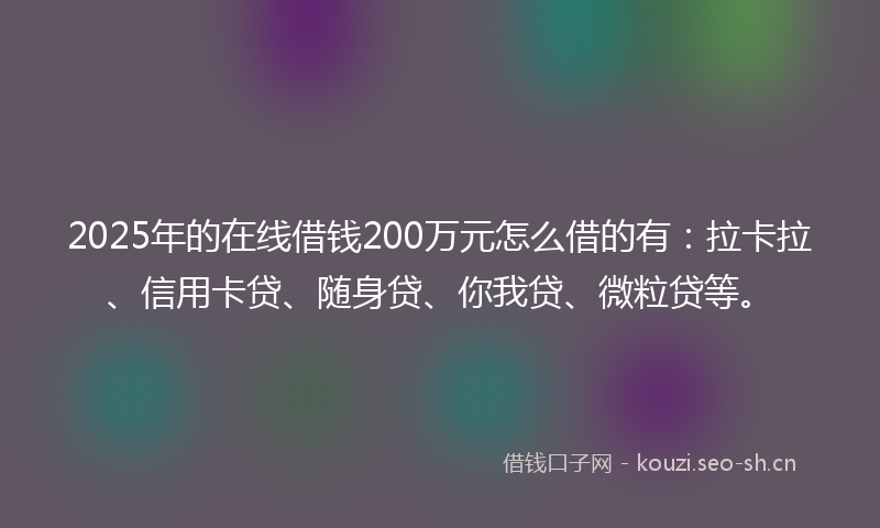 2025年的在线借钱200万元怎么借的有：拉卡拉、信用卡贷、随身贷、你我贷、微粒贷等。