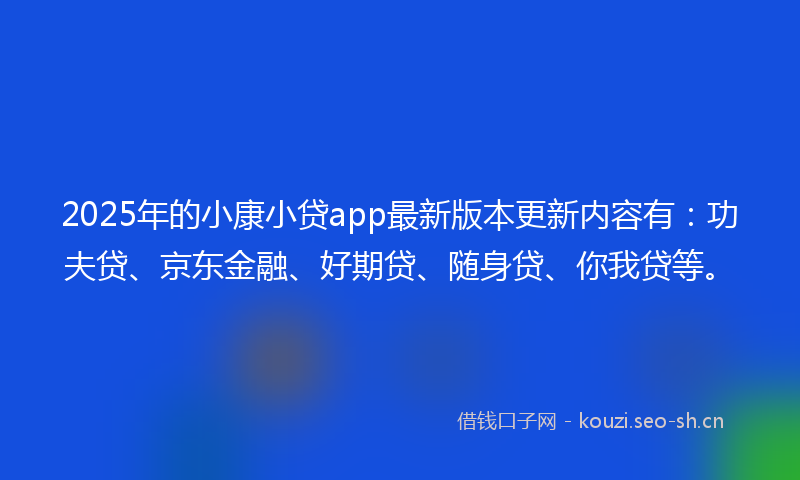 2025年的小康小贷app最新版本更新内容有：功夫贷、京东金融、好期贷、随身贷、你我贷等。