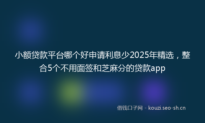 小额贷款平台哪个好申请利息少2025年精选,整合5个不用面签和芝麻分的贷款app