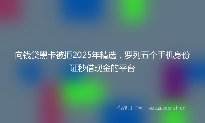 向钱贷黑卡被拒2025年精选，罗列五个手机身份证秒借现金的平台