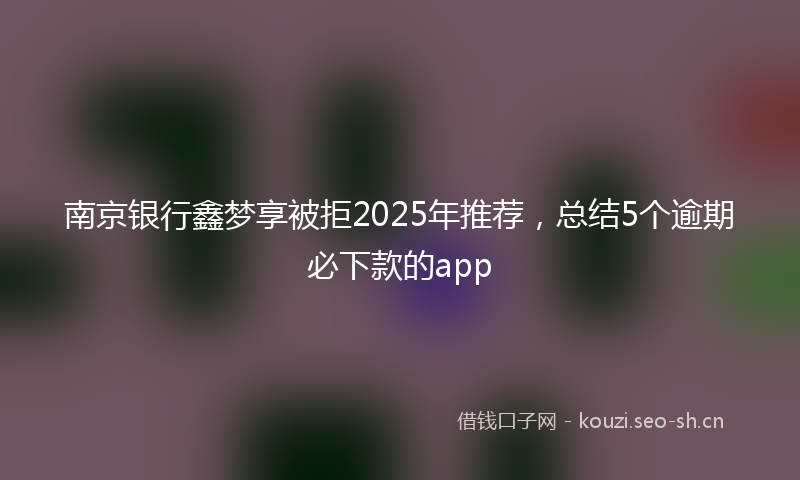 南京银行鑫梦享被拒2025年推荐，总结5个逾期必下款的app