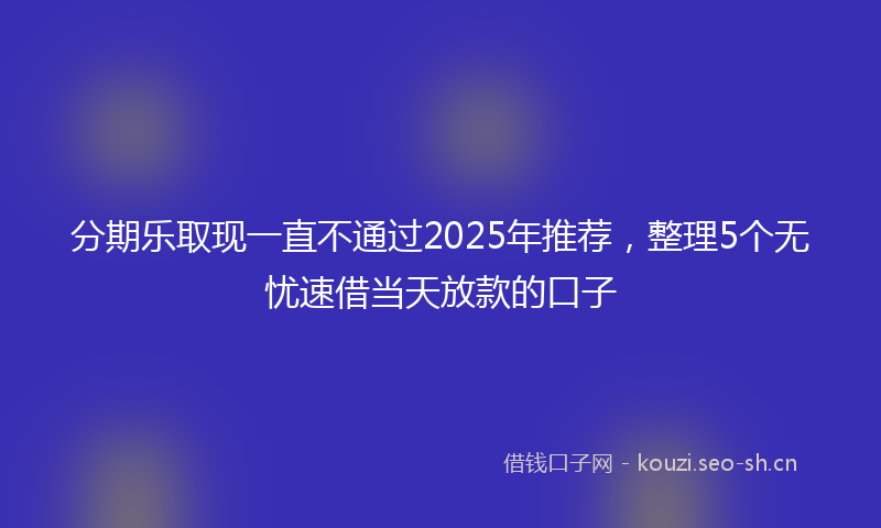 分期乐取现一直不通过2025年推荐，整理5个无忧速借当天放款的口子