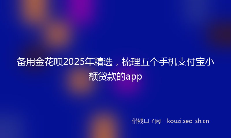 备用金花呗2025年精选，梳理五个手机支付宝小额贷款的app