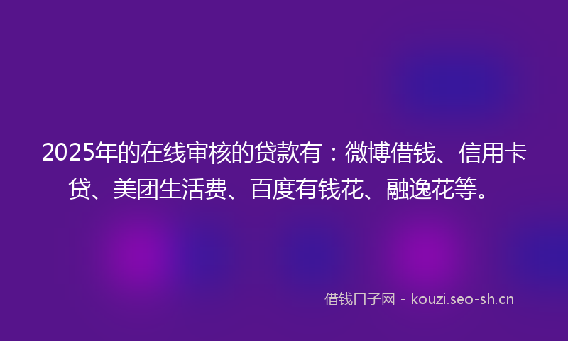 2025年的在线审核的贷款有：微博借钱、信用卡贷、美团生活费、百度有钱花、融逸花等。
