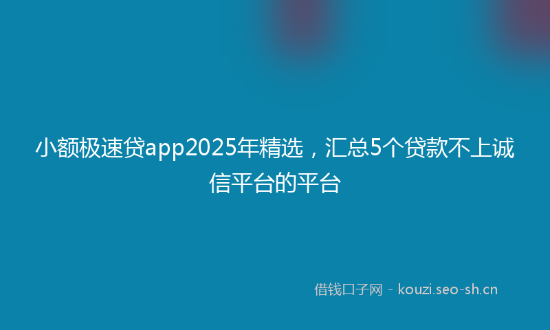 小额极速贷app2025年精选，汇总5个贷款不上诚信平台的平台