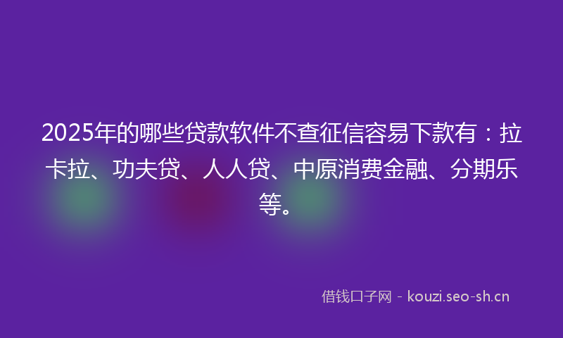 2025年的哪些贷款软件不查征信容易下款有:拉卡拉、功夫贷、人人贷、中原消费金融、分期乐等。