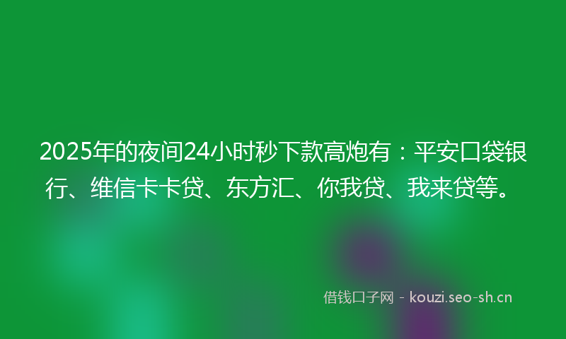 2025年的夜间24小时秒下款高炮有：平安口袋银行、维信卡卡贷、东方汇、你我贷、我来贷等。