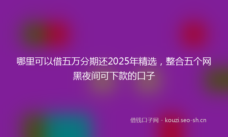 哪里可以借五万分期还2025年精选，整合五个网黑夜间可下款的口子