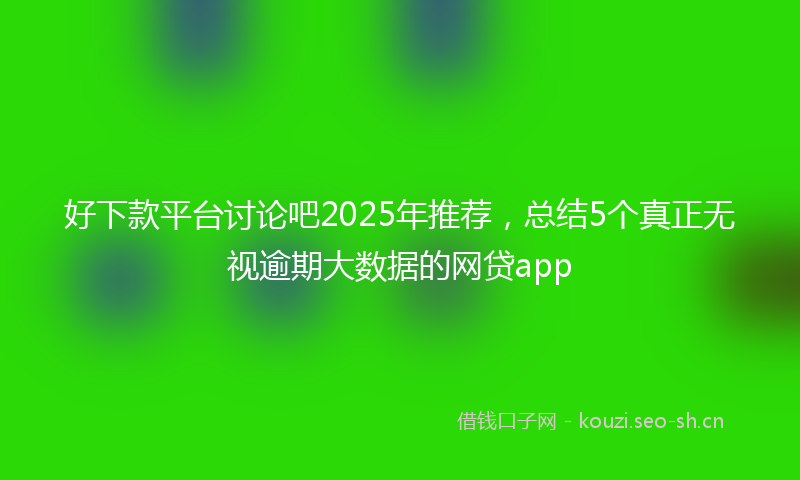好下款平台讨论吧2025年推荐，总结5个真正无视逾期大数据的网贷app