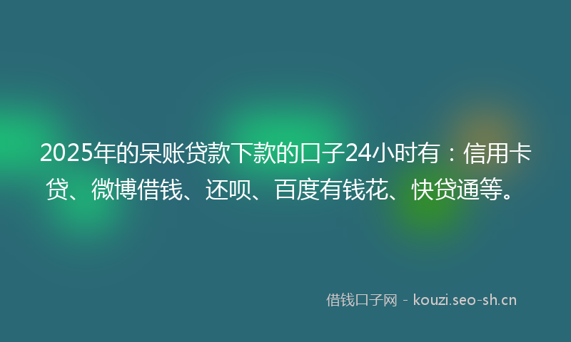 2025年的呆账贷款下款的口子24小时有：信用卡贷、微博借钱、还呗、百度有钱花、快贷通等。