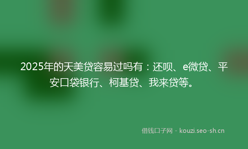 2025年的天美贷容易过吗有：还呗、e微贷、平安口袋银行、柯基贷、我来贷等。