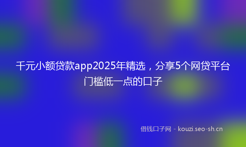 千元小额贷款app2025年精选,分享5个网贷平台门槛低一点的口子