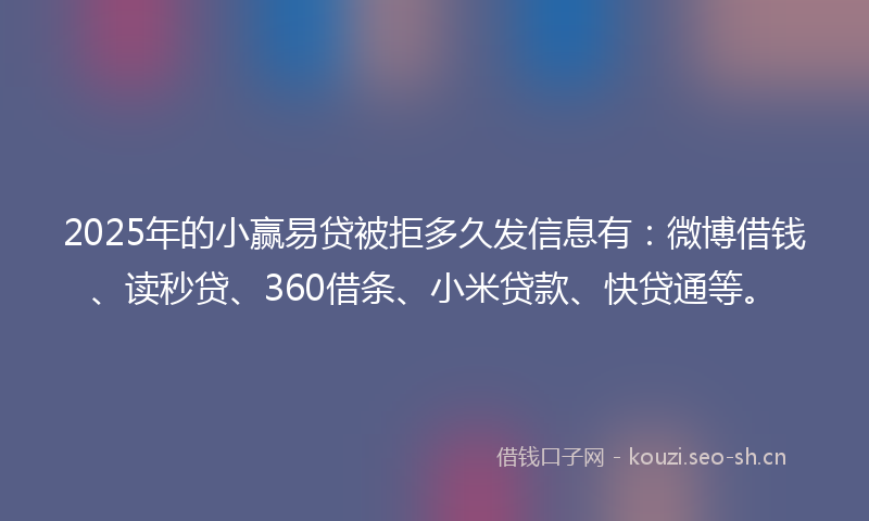 2025年的小赢易贷被拒多久发信息有：微博借钱、读秒贷、360借条、小米贷款、快贷通等。