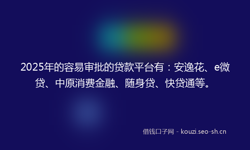 2025年的容易审批的贷款平台有：安逸花、e微贷、中原消费金融、随身贷、快贷通等。