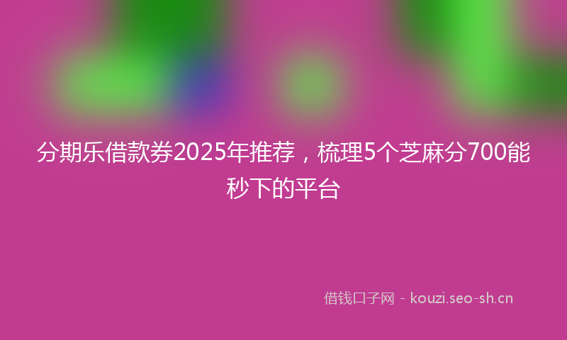 分期乐借款券2025年推荐，梳理5个芝麻分700能秒下的平台