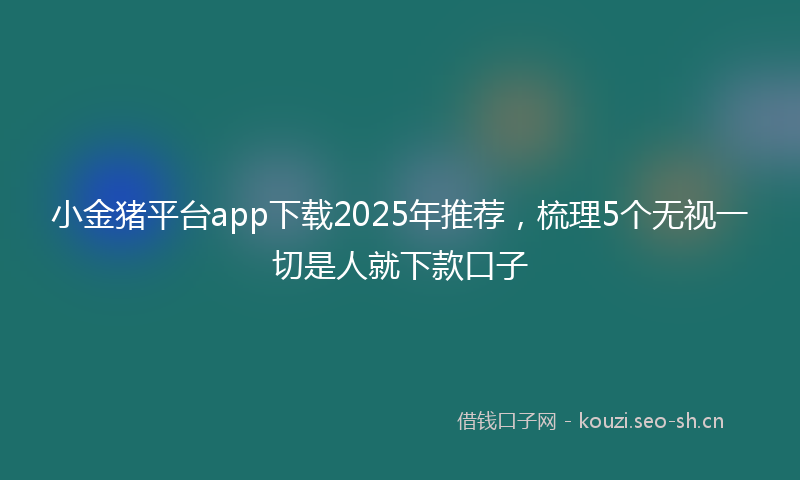 小金猪平台app下载2025年推荐，梳理5个无视一切是人就下款口子